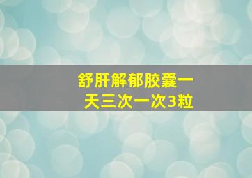 舒肝解郁胶囊一天三次一次3粒