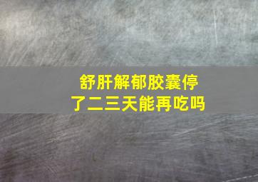 舒肝解郁胶囊停了二三天能再吃吗