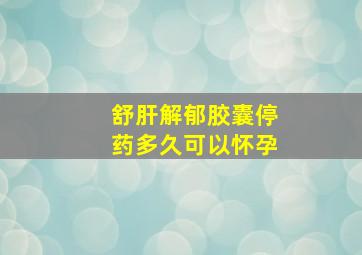 舒肝解郁胶囊停药多久可以怀孕