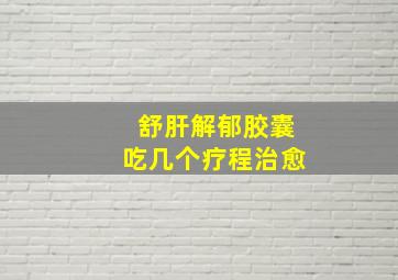 舒肝解郁胶囊吃几个疗程治愈