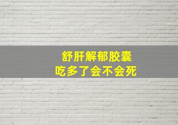 舒肝解郁胶囊吃多了会不会死