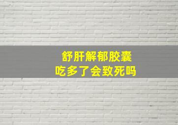 舒肝解郁胶囊吃多了会致死吗