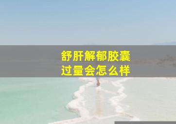 舒肝解郁胶囊过量会怎么样