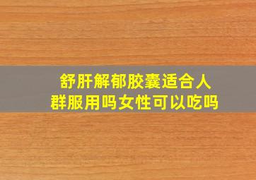 舒肝解郁胶囊适合人群服用吗女性可以吃吗