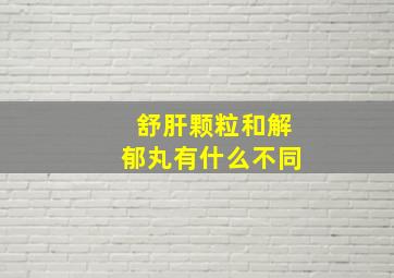 舒肝颗粒和解郁丸有什么不同