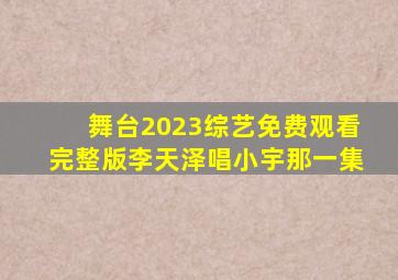 舞台2023综艺免费观看完整版李天泽唱小宇那一集