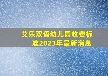 艾乐双语幼儿园收费标准2023年最新消息