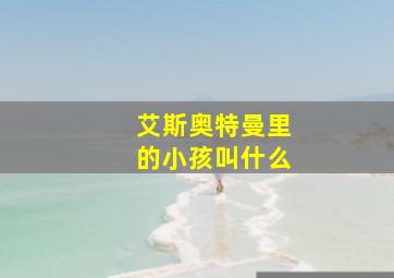 艾斯奥特曼里的小孩叫什么