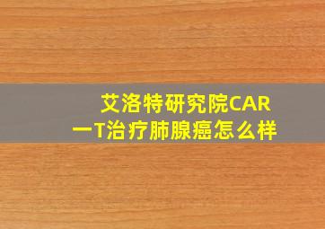 艾洛特研究院CAR一T治疗肺腺癌怎么样