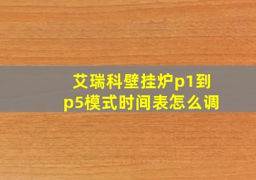 艾瑞科壁挂炉p1到p5模式时间表怎么调