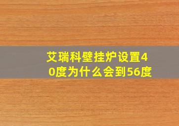 艾瑞科壁挂炉设置40度为什么会到56度