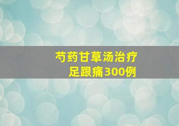 芍药甘草汤治疗足跟痛300例