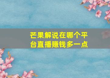 芒果解说在哪个平台直播赚钱多一点