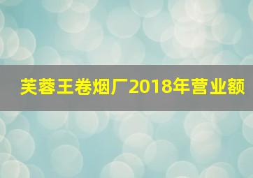 芙蓉王卷烟厂2018年营业额