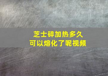 芝士碎加热多久可以熔化了呢视频