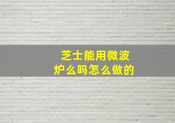 芝士能用微波炉么吗怎么做的