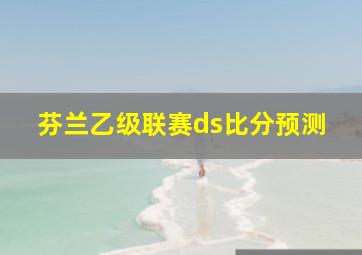 芬兰乙级联赛ds比分预测