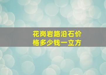 花岗岩路沿石价格多少钱一立方