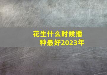 花生什么时候播种最好2023年