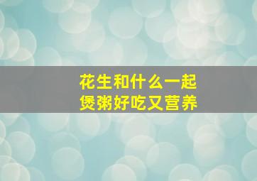 花生和什么一起煲粥好吃又营养