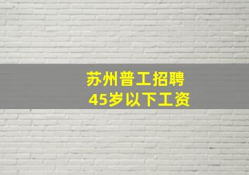 苏州普工招聘45岁以下工资