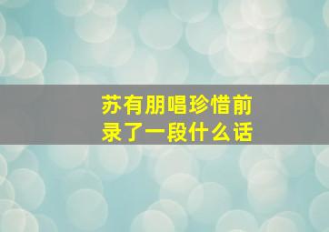 苏有朋唱珍惜前录了一段什么话