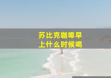 苏比克咖啡早上什么时候喝