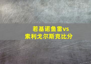 若基诺鱼雷vs索利戈尔斯克比分