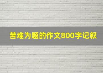 苦难为题的作文800字记叙