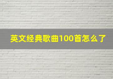 英文经典歌曲100首怎么了