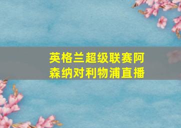 英格兰超级联赛阿森纳对利物浦直播