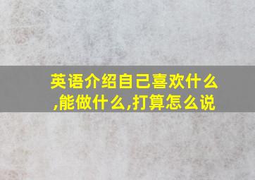 英语介绍自己喜欢什么,能做什么,打算怎么说