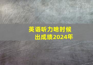 英语听力啥时候出成绩2024年