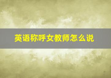 英语称呼女教师怎么说