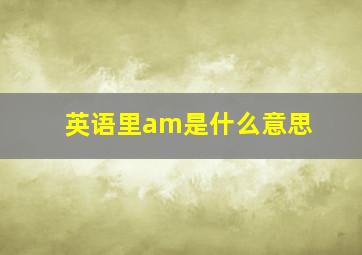 英语里am是什么意思