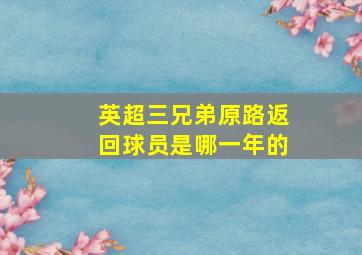 英超三兄弟原路返回球员是哪一年的