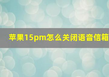 苹果15pm怎么关闭语音信箱