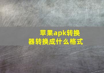 苹果apk转换器转换成什么格式