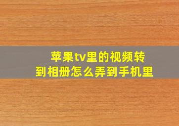 苹果tv里的视频转到相册怎么弄到手机里