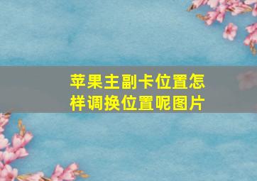 苹果主副卡位置怎样调换位置呢图片