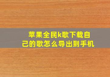 苹果全民k歌下载自己的歌怎么导出到手机