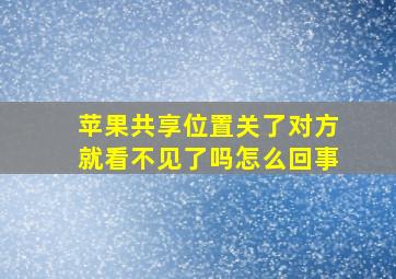 苹果共享位置关了对方就看不见了吗怎么回事