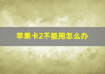 苹果卡2不能用怎么办