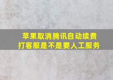 苹果取消腾讯自动续费打客服是不是要人工服务