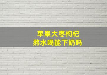 苹果大枣枸杞熬水喝能下奶吗