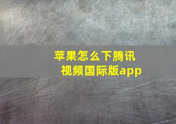 苹果怎么下腾讯视频国际版app