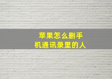 苹果怎么删手机通讯录里的人