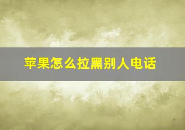 苹果怎么拉黑别人电话