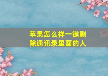 苹果怎么样一键删除通讯录里面的人