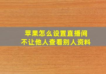 苹果怎么设置直播间不让他人查看别人资料